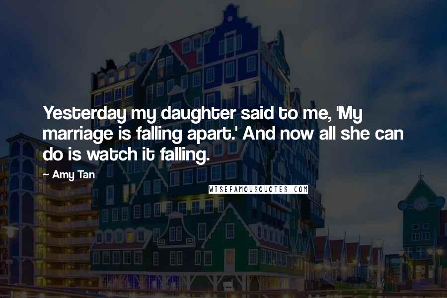 Amy Tan quotes: Yesterday my daughter said to me, 'My marriage is falling apart.' And now all she can do is watch it falling.