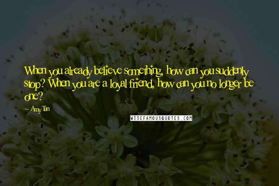 Amy Tan quotes: When you already believe something, how can you suddenly stop? When you are a loyal friend, how can you no longer be one?