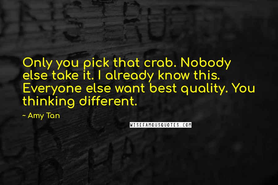 Amy Tan quotes: Only you pick that crab. Nobody else take it. I already know this. Everyone else want best quality. You thinking different. Amy Tan quotes: Only you pick that crab. Nobody else take it. I already know this. Everyone else want best quality. You thinking different.