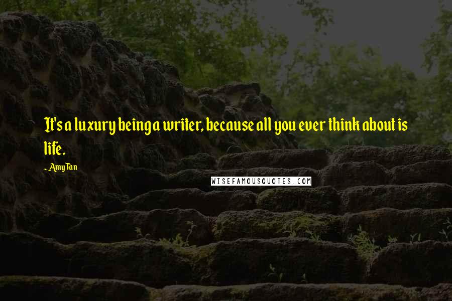 Amy Tan quotes: It's a luxury being a writer, because all you ever think about is life. Amy Tan quotes: It's a luxury being a writer, because all you ever think about is life.