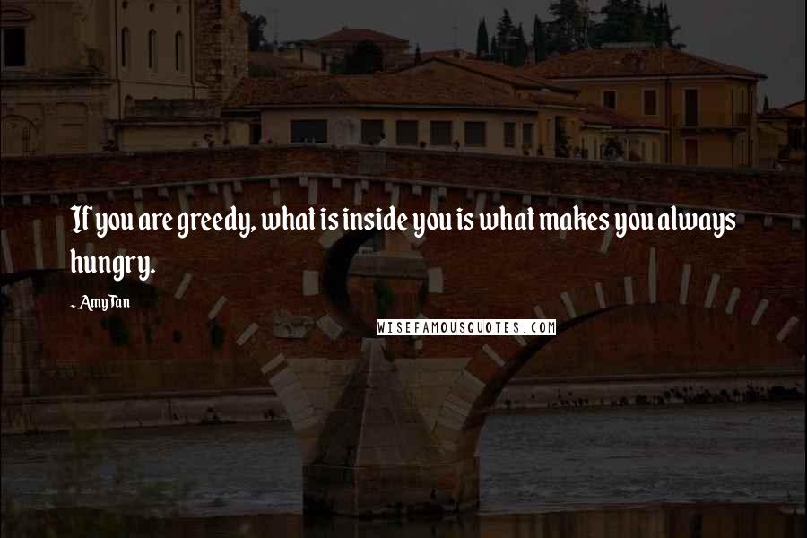Amy Tan quotes: If you are greedy, what is inside you is what makes you always hungry.