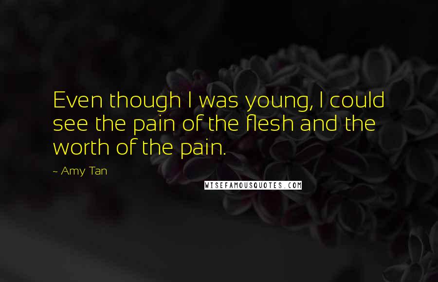 Amy Tan quotes: Even though I was young, I could see the pain of the flesh and the worth of the pain.