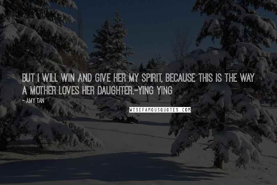 Amy Tan quotes: But I will win and give her my spirit, because this is the way a mother loves her daughter.-Ying Ying Amy Tan quotes: But I will win and give her my spirit, because this is the way a mother loves her daughter.-Ying Ying