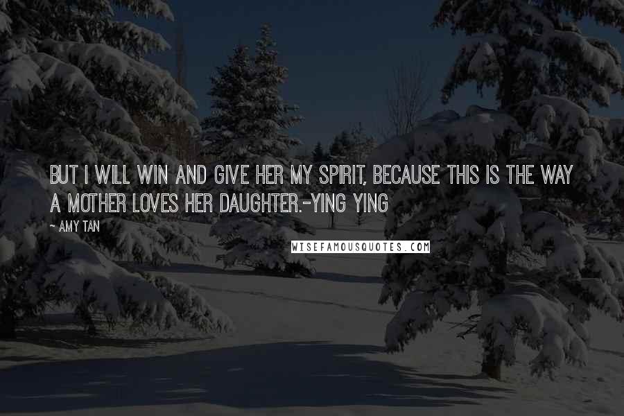 Amy Tan quotes: But I will win and give her my spirit, because this is the way a mother loves her daughter.-Ying Ying