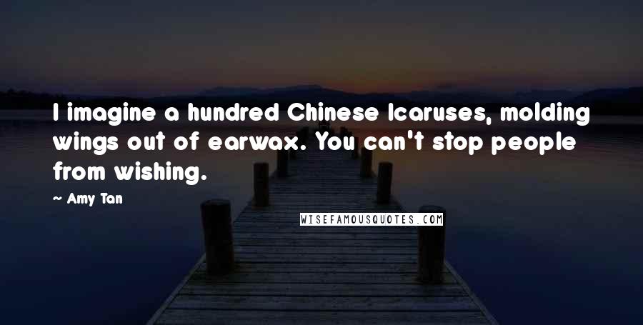 Amy Tan quotes: I imagine a hundred Chinese Icaruses, molding wings out of earwax. You can't stop people from wishing. Amy Tan quotes: I imagine a hundred Chinese Icaruses, molding wings out of earwax. You can't stop people from wishing.