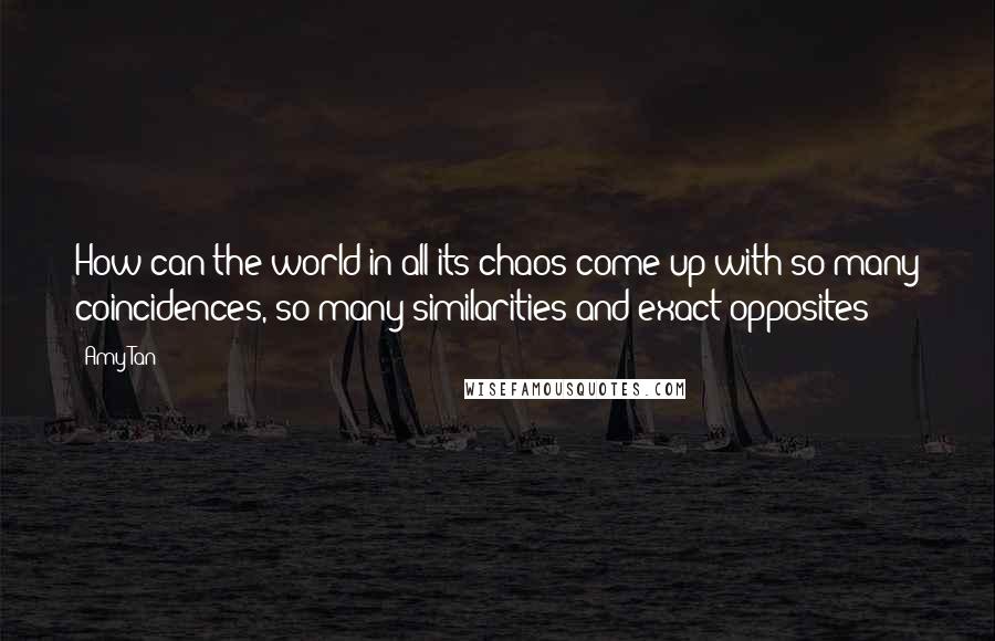 Amy Tan quotes: How can the world in all its chaos come up with so many coincidences, so many similarities and exact opposites? Amy Tan quotes: How can the world in all its chaos come up with so many coincidences, so many similarities and exact opposites?