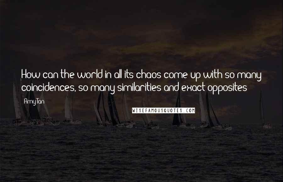 Amy Tan quotes: How can the world in all its chaos come up with so many coincidences, so many similarities and exact opposites?