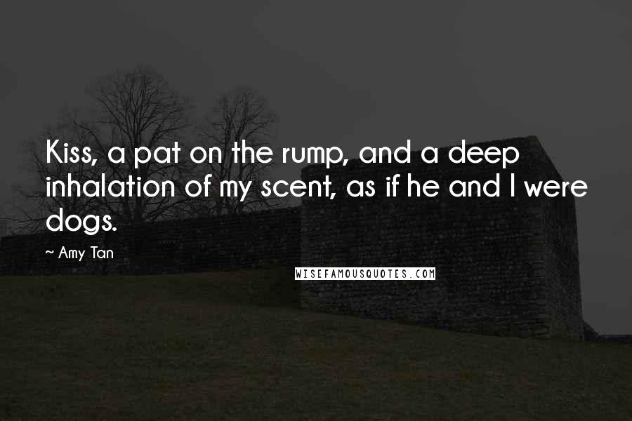 Amy Tan quotes: Kiss, a pat on the rump, and a deep inhalation of my scent, as if he and I were dogs.