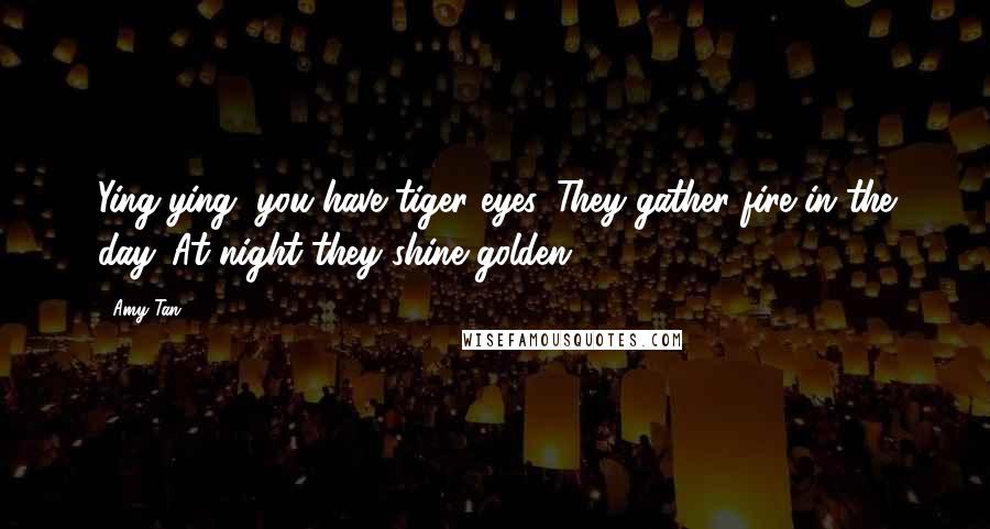 Amy Tan quotes: Ying-ying, you have tiger eyes. They gather fire in the day. At night they shine golden.