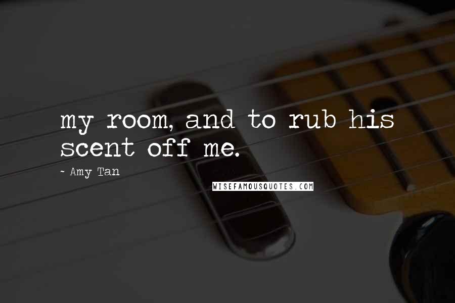 Amy Tan quotes: my room, and to rub his scent off me. Amy Tan quotes: my room, and to rub his scent off me.