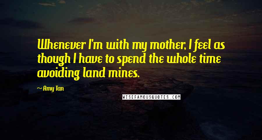 Amy Tan quotes: Whenever I'm with my mother, I feel as though I have to spend the whole time avoiding land mines. Amy Tan quotes: Whenever I'm with my mother, I feel as though I have to spend the whole time avoiding land mines.