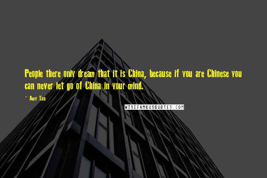 Amy Tan quotes: People there only dream that it is China, because if you are Chinese you can never let go of China in your mind. Amy Tan quotes: People there only dream that it is China, because if you are Chinese you can never let go of China in your mind.
