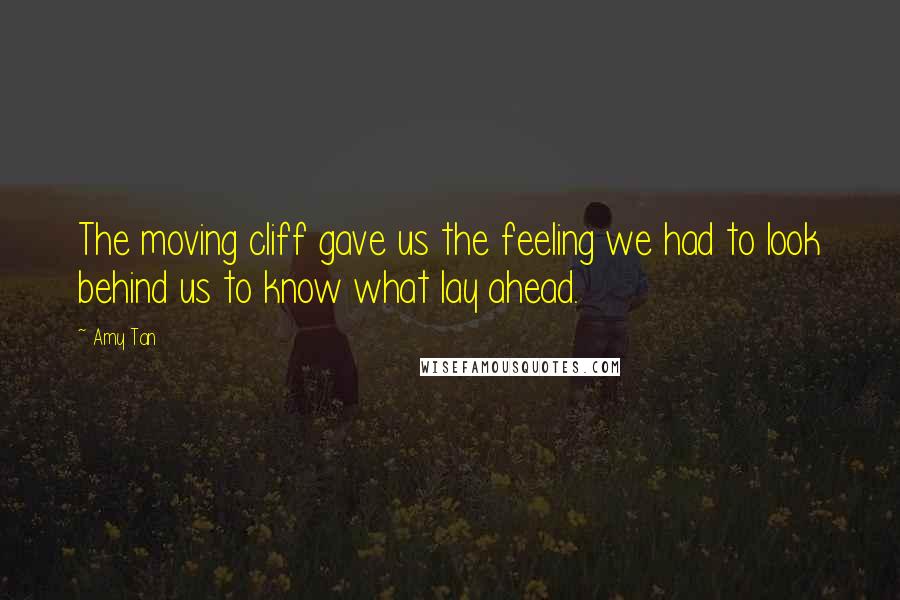 Amy Tan quotes: The moving cliff gave us the feeling we had to look behind us to know what lay ahead.