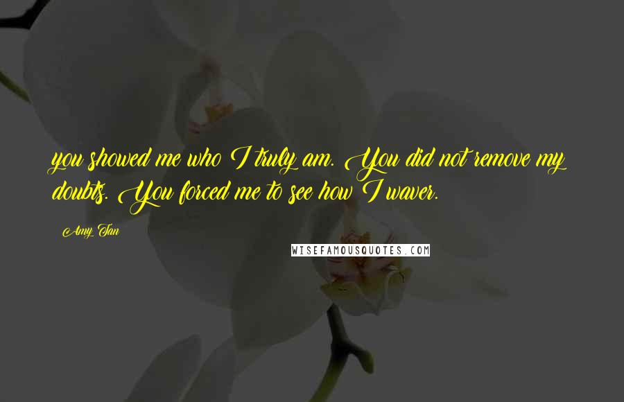 Amy Tan quotes: you showed me who I truly am. You did not remove my doubts. You forced me to see how I waver.