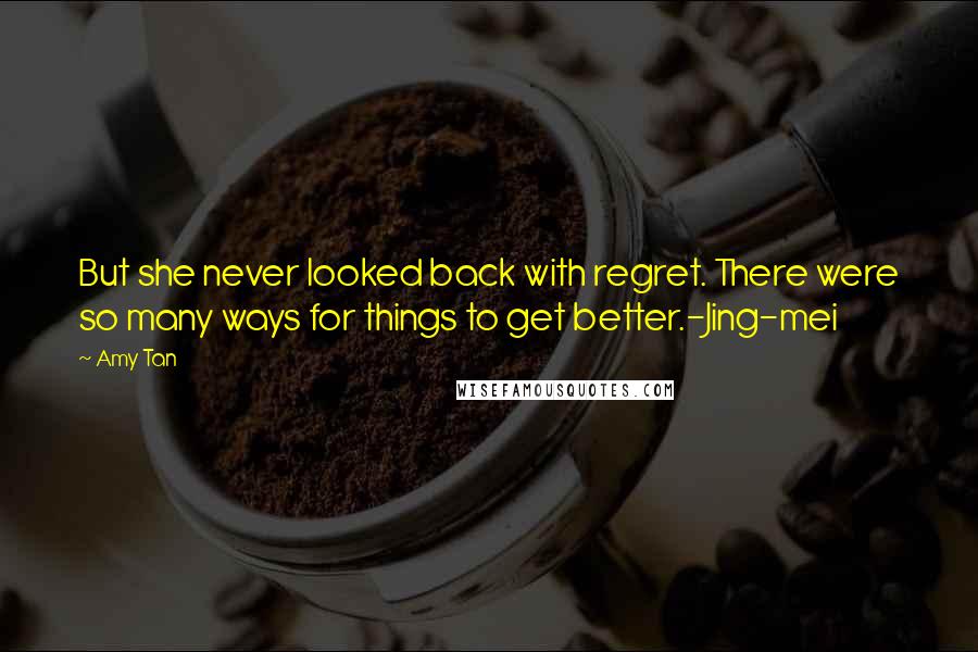 Amy Tan quotes: But she never looked back with regret. There were so many ways for things to get better.-Jing-mei Amy Tan quotes: But she never looked back with regret. There were so many ways for things to get better.-Jing-mei