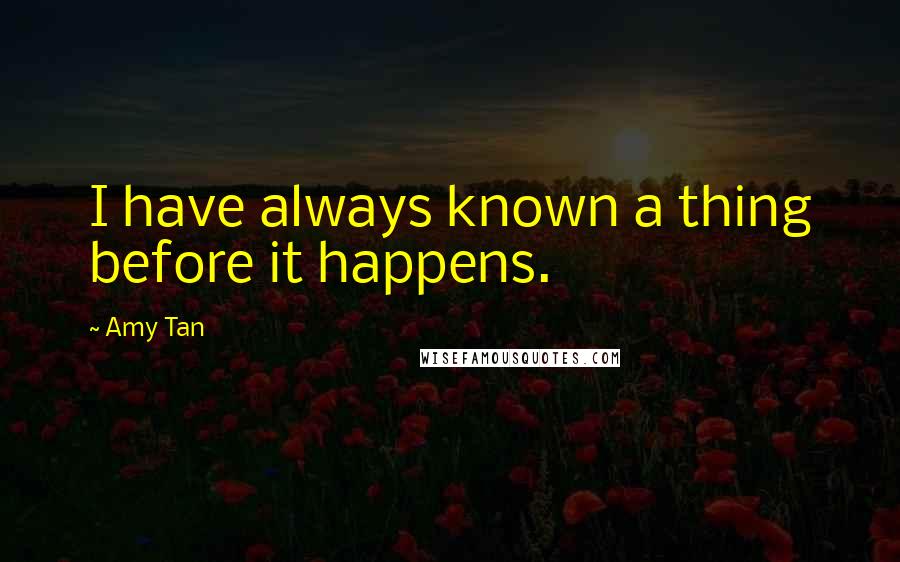 Amy Tan quotes: I have always known a thing before it happens.