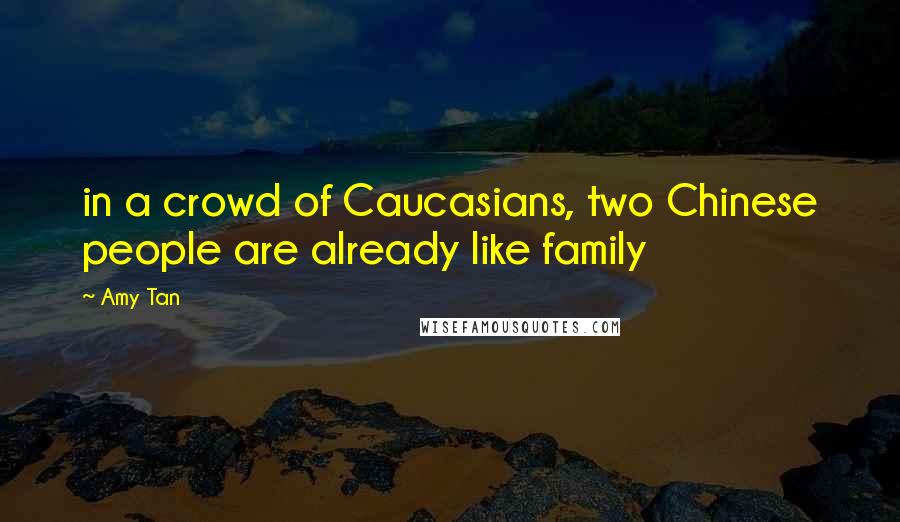 Amy Tan quotes: in a crowd of Caucasians, two Chinese people are already like family