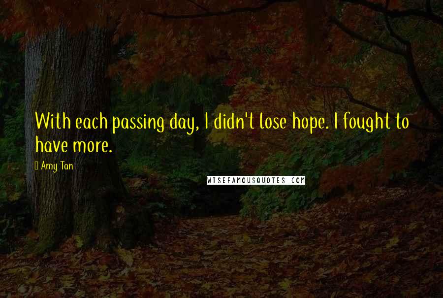 Amy Tan quotes: With each passing day, I didn't lose hope. I fought to have more. Amy Tan quotes: With each passing day, I didn't lose hope. I fought to have more.