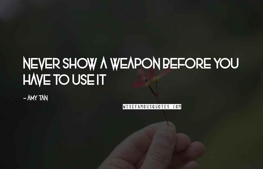 Amy Tan quotes: Never show a weapon before you have to use it Amy Tan quotes: Never show a weapon before you have to use it
