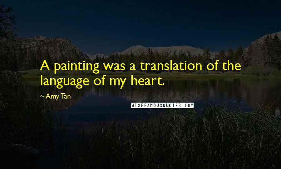 Amy Tan quotes: A painting was a translation of the language of my heart. Amy Tan quotes: A painting was a translation of the language of my heart.
