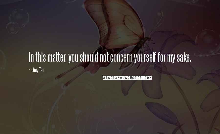 Amy Tan quotes: In this matter, you should not concern yourself for my sake.