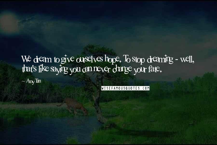 Amy Tan quotes: We dream to give ourselves hope. To stop dreaming - well, that's like saying you can never change your fate.