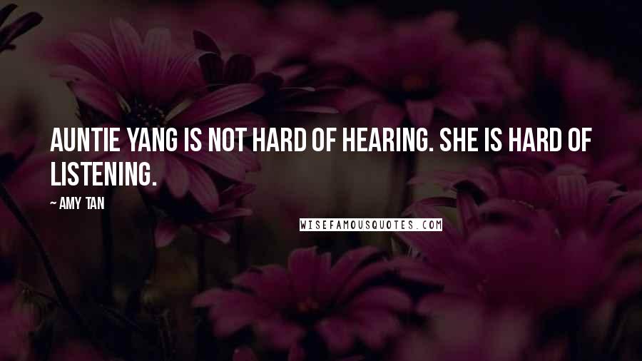 Amy Tan quotes: Auntie Yang is not hard of hearing. She is hard of listening.