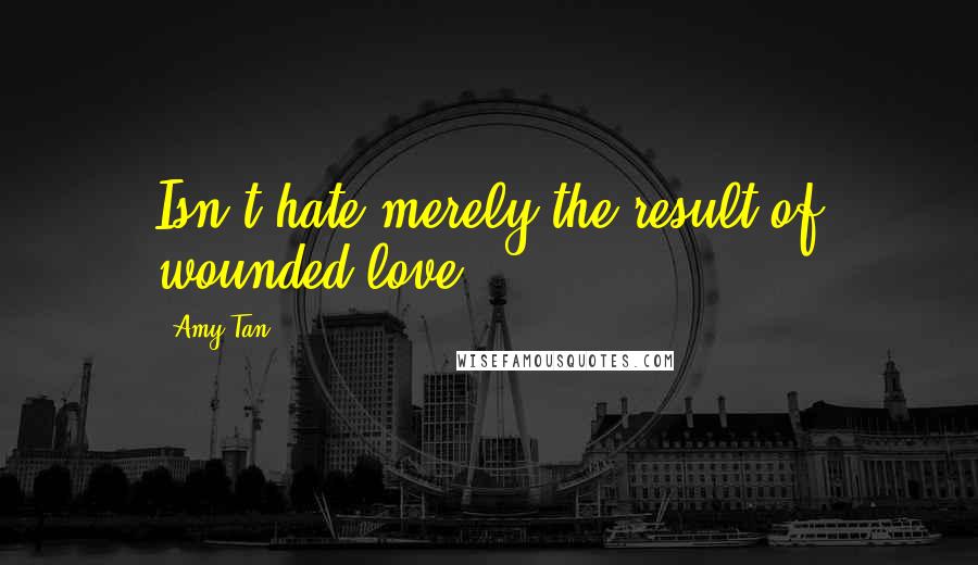 Amy Tan quotes: Isn't hate merely the result of wounded love?