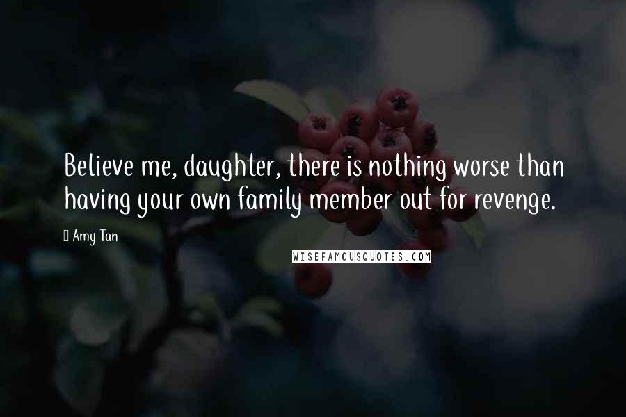 Amy Tan quotes: Believe me, daughter, there is nothing worse than having your own family member out for revenge. Amy Tan quotes: Believe me, daughter, there is nothing worse than having your own family member out for revenge.