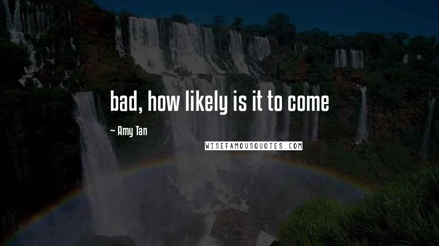 Amy Tan quotes: bad, how likely is it to come