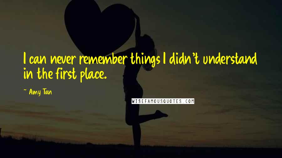 Amy Tan quotes: I can never remember things I didn't understand in the first place.