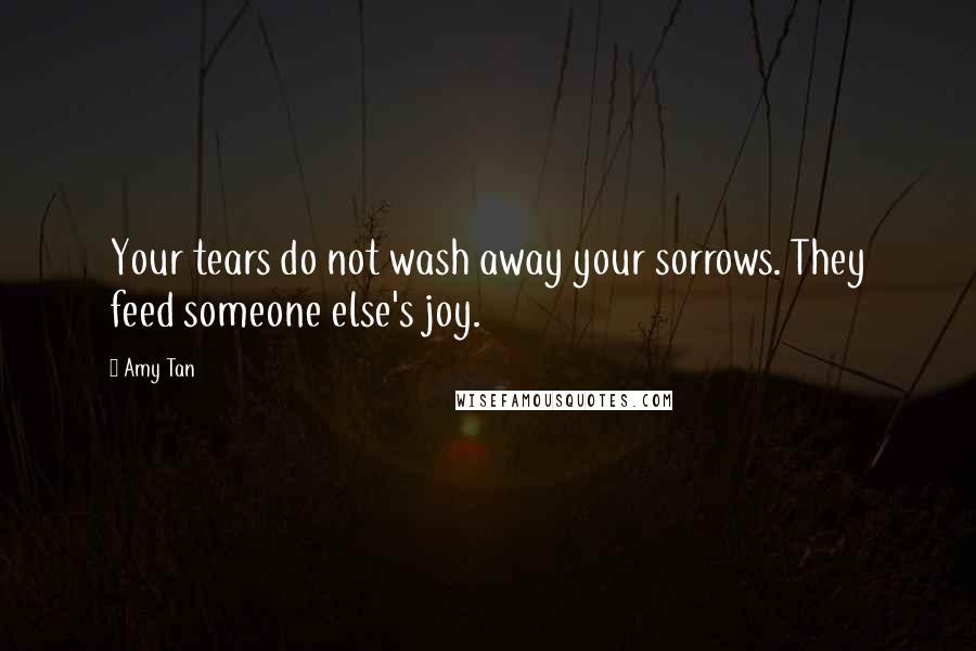 Amy Tan quotes: Your tears do not wash away your sorrows. They feed someone else's joy. Amy Tan quotes: Your tears do not wash away your sorrows. They feed someone else's joy.