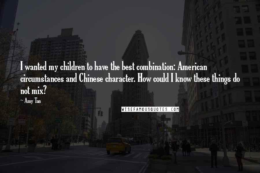 Amy Tan quotes: I wanted my children to have the best combination: American circumstances and Chinese character. How could I know these things do not mix?