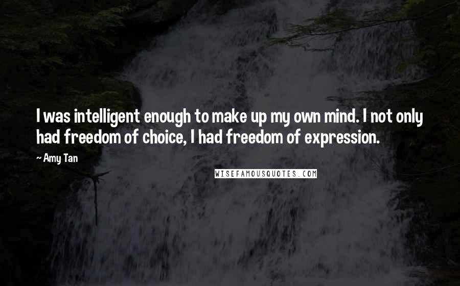 Amy Tan quotes: I was intelligent enough to make up my own mind. I not only had freedom of choice, I had freedom of expression. Amy Tan quotes: I was intelligent enough to make up my own mind. I not only had freedom of choice, I had freedom of expression.