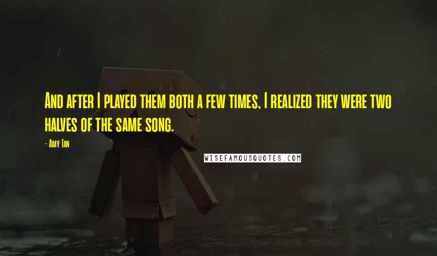 Amy Tan quotes: And after I played them both a few times, I realized they were two halves of the same song. Amy Tan quotes: And after I played them both a few times, I realized they were two halves of the same song.
