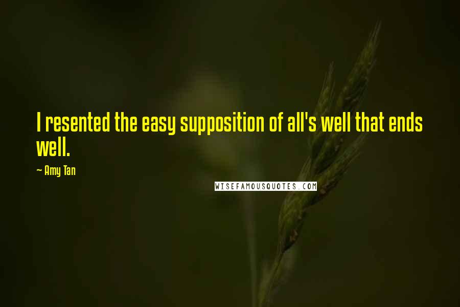 Amy Tan quotes: I resented the easy supposition of all's well that ends well.