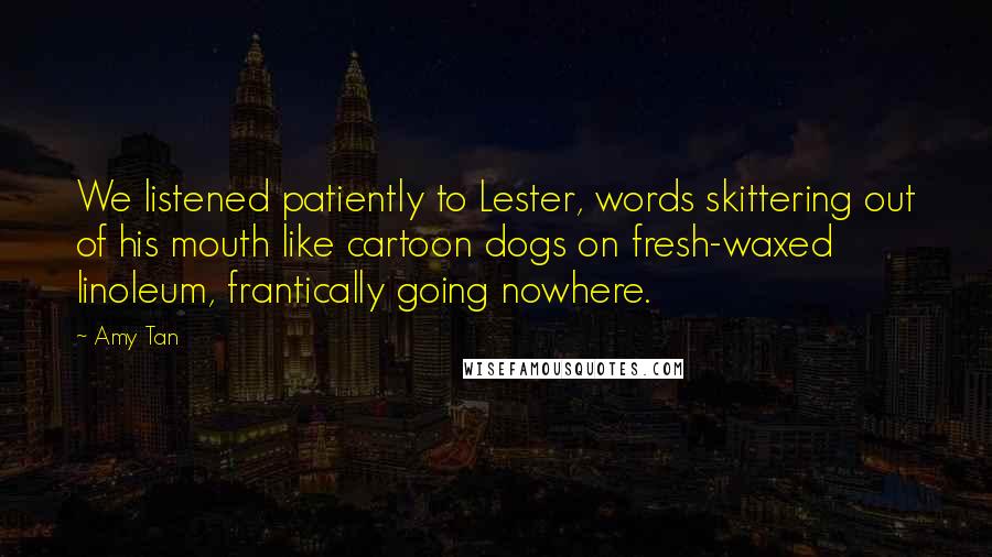 Amy Tan quotes: We listened patiently to Lester, words skittering out of his mouth like cartoon dogs on fresh-waxed linoleum, frantically going nowhere. Amy Tan quotes: We listened patiently to Lester, words skittering out of his mouth like cartoon dogs on fresh-waxed linoleum, frantically going nowhere.