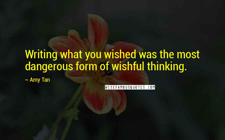 Amy Tan quotes: Writing what you wished was the most dangerous form of wishful thinking. Amy Tan quotes: Writing what you wished was the most dangerous form of wishful thinking.