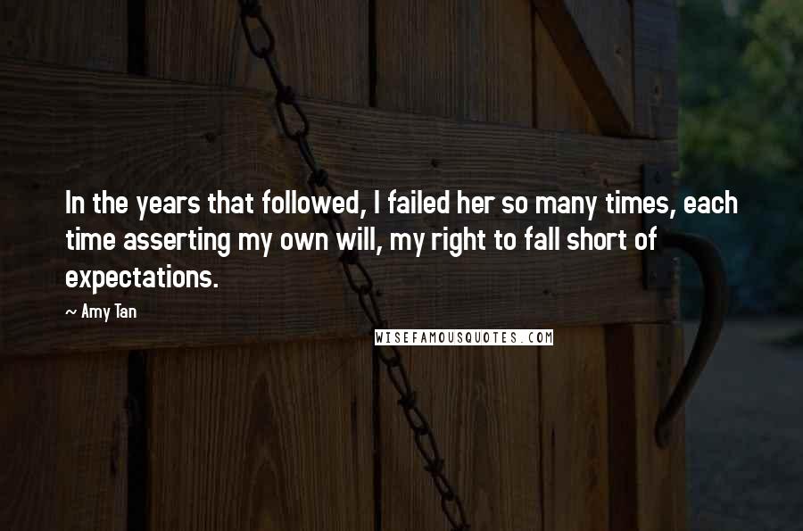 Amy Tan quotes: In the years that followed, I failed her so many times, each time asserting my own will, my right to fall short of expectations.