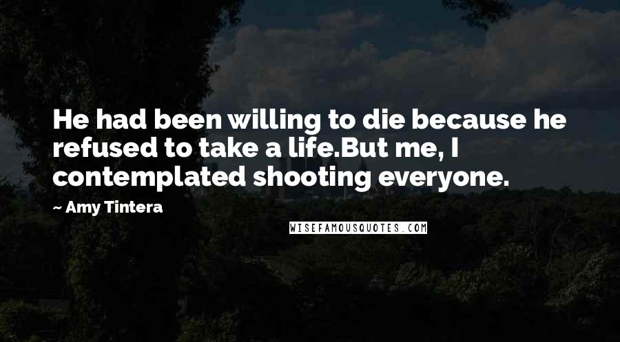 Amy Tintera quotes: He had been willing to die because he refused to take a life.But me, I contemplated shooting everyone.