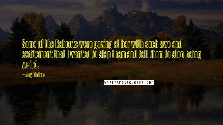 Amy Tintera quotes: Some of the Reboots were gazing at her with such awe and excitement that I wanted to slap them and tell them to stop being weird.
