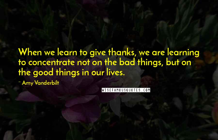 Amy Vanderbilt quotes: When we learn to give thanks, we are learning to concentrate not on the bad things, but on the good things in our lives.