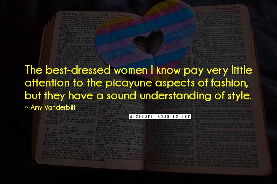 Amy Vanderbilt quotes: The best-dressed women I know pay very little attention to the picayune aspects of fashion, but they have a sound understanding of style.