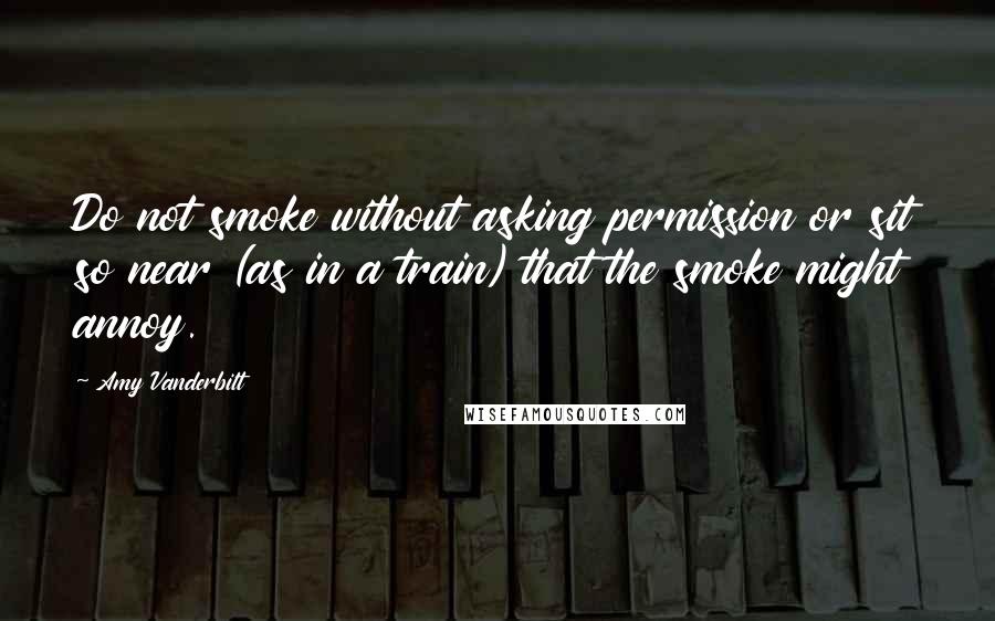 Amy Vanderbilt quotes: Do not smoke without asking permission or sit so near (as in a train) that the smoke might annoy.