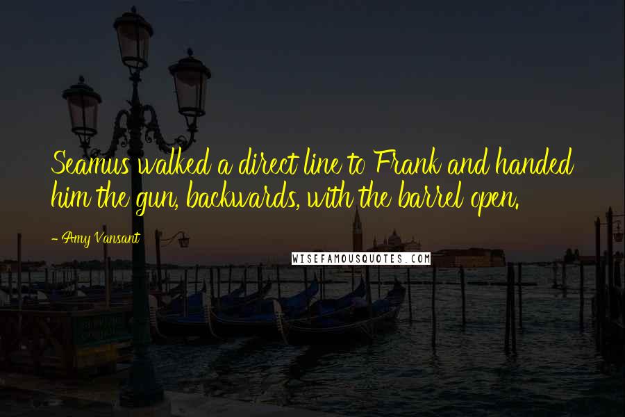 Amy Vansant quotes: Seamus walked a direct line to Frank and handed him the gun, backwards, with the barrel open.