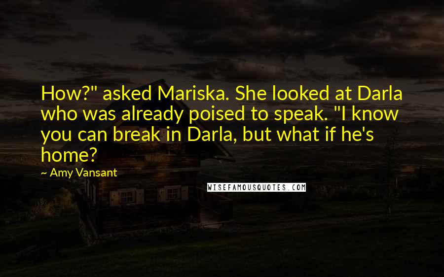 Amy Vansant quotes: How?" asked Mariska. She looked at Darla who was already poised to speak. "I know you can break in Darla, but what if he's home?