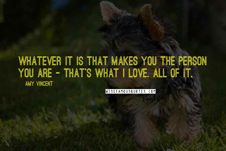 Amy Vincent quotes: Whatever it is that makes you the person you are - that's what I love. All of it.