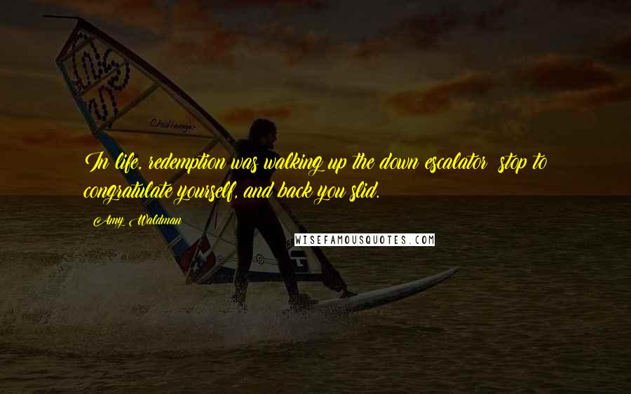 Amy Waldman quotes: In life, redemption was walking up the down escalator: stop to congratulate yourself, and back you slid.