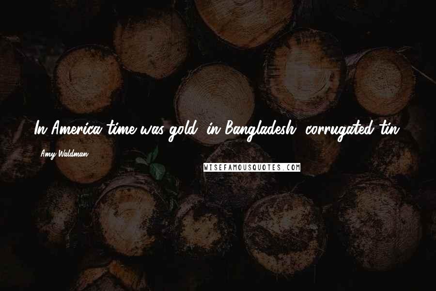 Amy Waldman quotes: In America time was gold; in Bangladesh, corrugated tin.