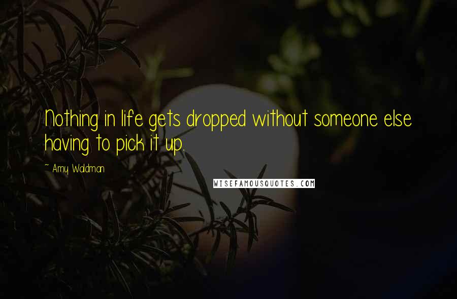 Amy Waldman quotes: Nothing in life gets dropped without someone else having to pick it up.